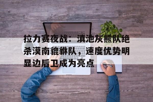 Kaiyun- 拉力赛夜战：滇池灰熊队绝杀漠南貔貅队，速度优势明显边后卫成为亮点